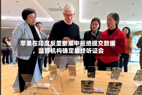 苹果在印度反垄断案中拒绝提交数据，监管机构确定最终听证会-第2张图片