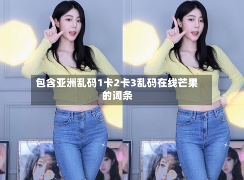 包含亚洲乱码1卡2卡3乱码在线芒果的词条-第2张图片