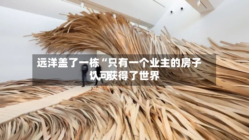 远洋盖了一栋“只有一个业主的房子”，获得了世界认可-第2张图片