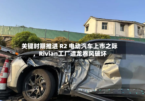 关键时期推进 R2 电动汽车上市之际，Rivian工厂遭龙卷风破坏-第3张图片
