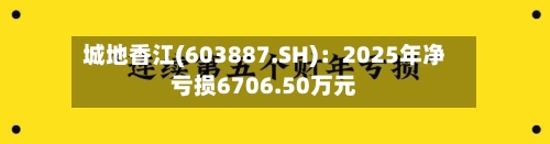 城地香江(603887.SH)：2025年净亏损6706.50万元-第1张图片