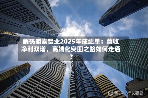 解码明泰铝业2025年成绩单：营收净利双增	，高端化突围之路如何走通？-第2张图片