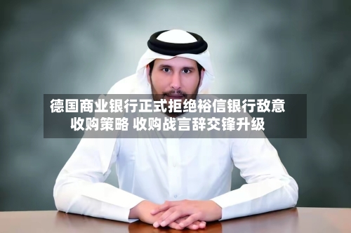 德国商业银行正式拒绝裕信银行敌意收购策略 收购战言辞交锋升级-第1张图片
