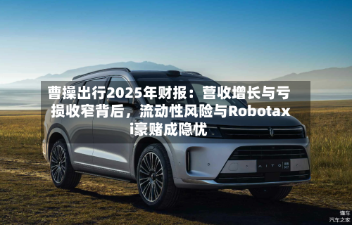 曹操出行2025年财报：营收增长与亏损收窄背后	，流动性风险与Robotaxi豪赌成隐忧-第2张图片