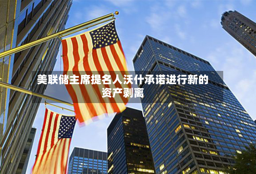 美联储主席提名人沃什承诺进行新的资产剥离-第1张图片