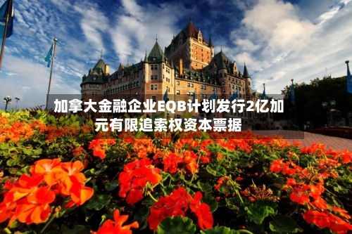 加拿大金融企业EQB计划发行2亿加元有限追索权资本票据-第1张图片