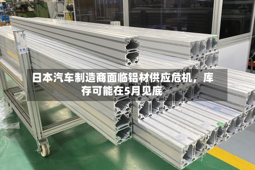 日本汽车制造商面临铝材供应危机	，库存可能在5月见底-第2张图片