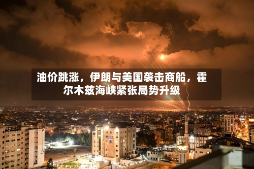 油价跳涨，伊朗与美国袭击商船	，霍尔木兹海峡紧张局势升级-第2张图片