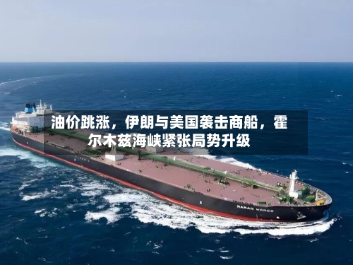 油价跳涨，伊朗与美国袭击商船，霍尔木兹海峡紧张局势升级-第1张图片