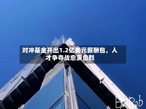 对冲基金开出1.2亿美元薪酬包，人才争夺战愈演愈烈-第3张图片