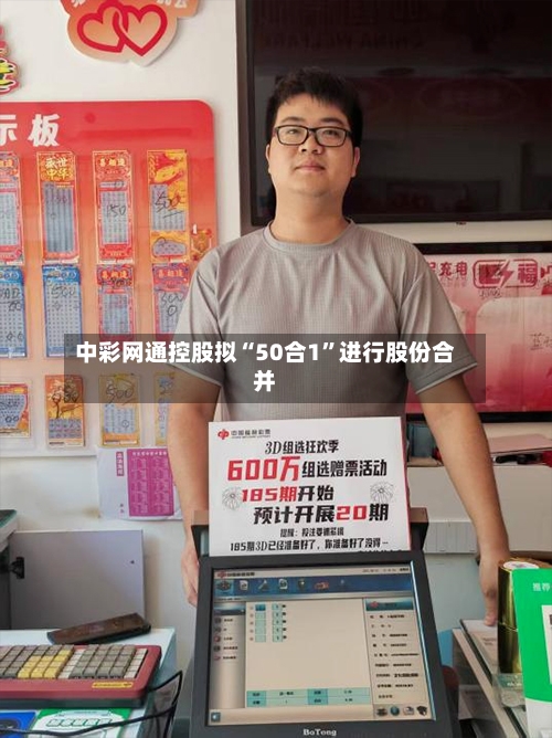 中彩网通控股拟“50合1	”进行股份合并-第2张图片
