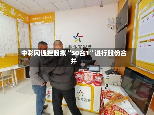 中彩网通控股拟“50合1”进行股份合并-第3张图片