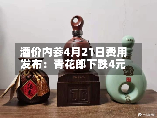 酒价内参4月21日费用发布：青花郎下跌4元-第3张图片