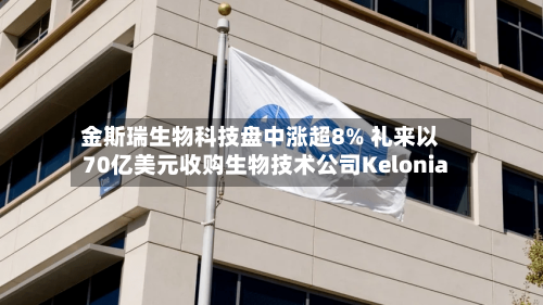 金斯瑞生物科技盘中涨超8% 礼来以70亿美元收购生物技术公司Kelonia-第3张图片