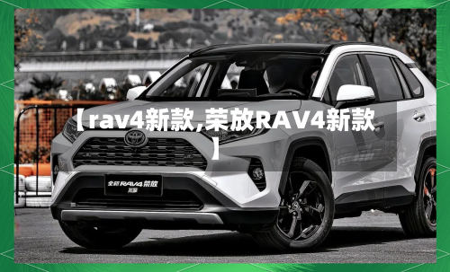 【rav4新款,荣放RAV4新款】-第1张图片