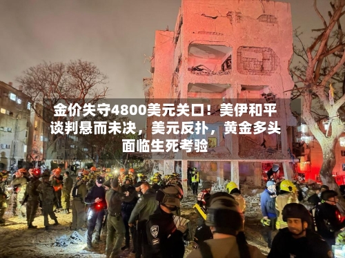 金价失守4800美元关口！美伊和平谈判悬而未决，美元反扑	，黄金多头面临生死考验-第3张图片