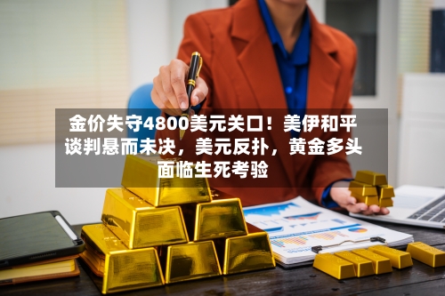 金价失守4800美元关口！美伊和平谈判悬而未决，美元反扑	，黄金多头面临生死考验-第2张图片
