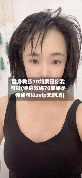 健身教练70如果是你我可以(健身教练70如果是你我可以svip无删减)-第2张图片
