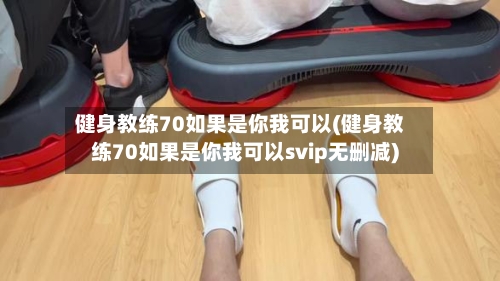健身教练70如果是你我可以(健身教练70如果是你我可以svip无删减)-第3张图片