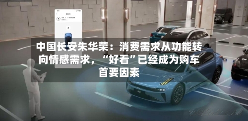 中国长安朱华荣：消费需求从功能转向情感需求	，“好看”已经成为购车首要因素-第1张图片