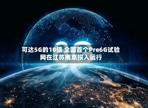 可达5G的10倍 全国首个Pre6G试验网在江苏南京投入运行-第2张图片