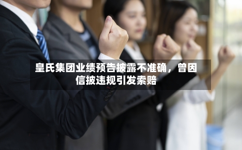 皇氏集团业绩预告披露不准确	，曾因信披违规引发索赔-第2张图片