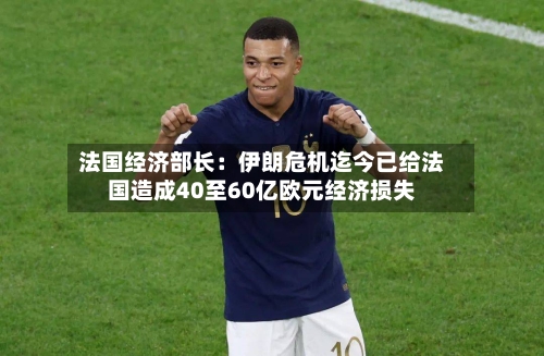 法国经济部长：伊朗危机迄今已给法国造成40至60亿欧元经济损失-第3张图片