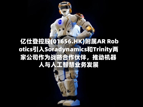 亿仕登控股(01656.HK)附属AR Robotics引入Soradynamics和Trinity两家公司作为战略合作伙伴，推动机器人与人工智慧业务发展-第3张图片