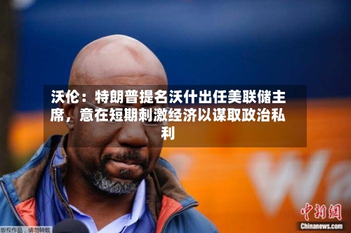 沃伦：特朗普提名沃什出任美联储主席，意在短期刺激经济以谋取政治私利-第1张图片