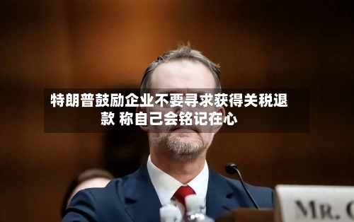 特朗普鼓励企业不要寻求获得关税退款 称自己会铭记在心-第2张图片