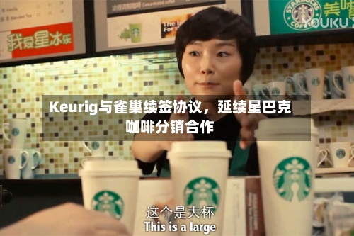Keurig与雀巢续签协议，延续星巴克咖啡分销合作-第2张图片