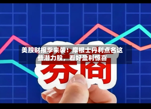 美股财报季来袭！摩根士丹利点名这些潜力股，看好盈利惊喜-第1张图片