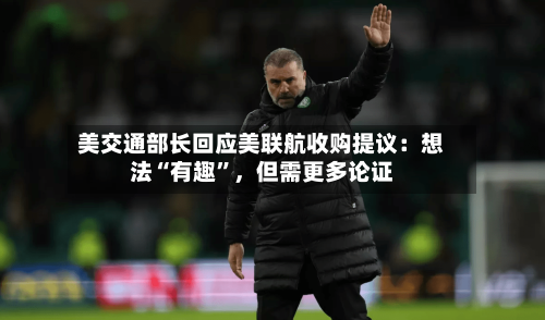 美交通部长回应美联航收购提议：想法“有趣”	，但需更多论证-第2张图片