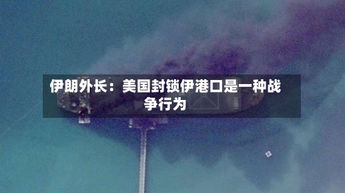 伊朗外长：美国封锁伊港口是一种战争行为-第1张图片