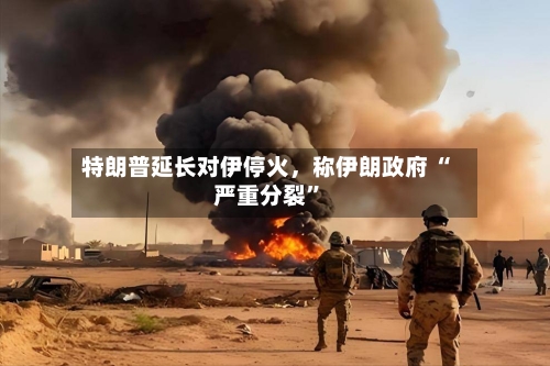 特朗普延长对伊停火，称伊朗政府 “严重分裂	”-第1张图片