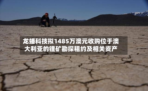 龙蟠科技拟1485万澳元收购位于澳大利亚的锂矿勘探租约及相关资产-第2张图片
