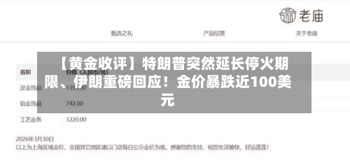 【黄金收评】特朗普突然延长停火期限、伊朗重磅回应！金价暴跌近100美元-第3张图片