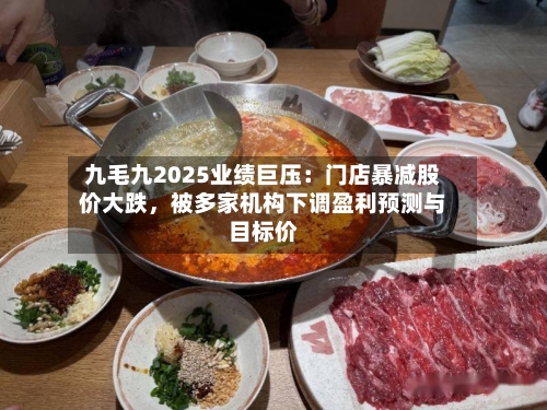 九毛九2025业绩巨压：门店暴减股价大跌，被多家机构下调盈利预测与目标价-第1张图片
