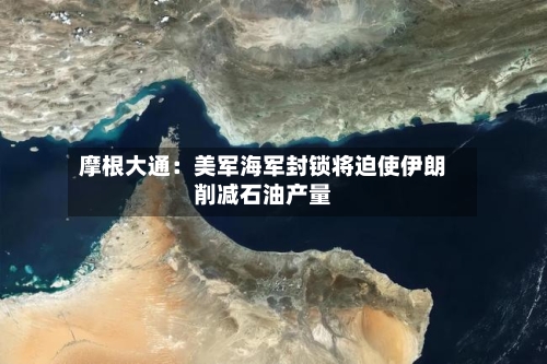 摩根大通：美军海军封锁将迫使伊朗削减石油产量-第1张图片