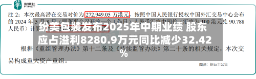 纷美包装发布2025年中期业绩 股东应占溢利8280.9万元同比减少32.42%-第2张图片