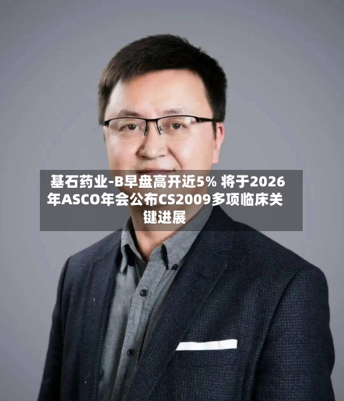 基石药业-B早盘高开近5% 将于2026年ASCO年会公布CS2009多项临床关键进展-第2张图片