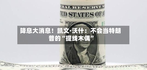 降息大消息！凯文·沃什：不会当特朗普的“提线木偶”-第1张图片