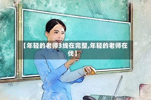 【年轻的老师3线在完整,年轻的老师在伐】-第1张图片