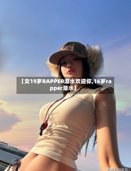 【女19岁RAPPER潮水欢迎你,16岁rapper潮水】-第1张图片