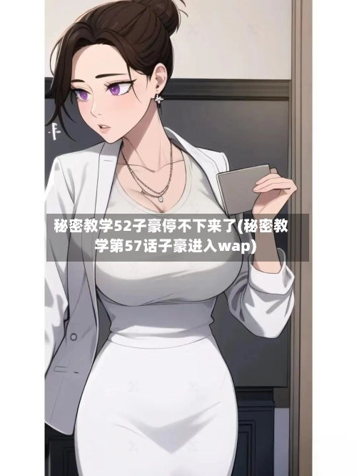 秘密教学52子豪停不下来了(秘密教学第57话子豪进入wap)-第1张图片