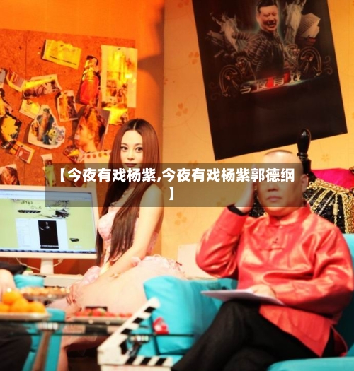 【今夜有戏杨紫,今夜有戏杨紫郭德纲】-第2张图片