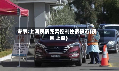 专家:上海疫情距离控制住很接近(疫区 上海)-第2张图片