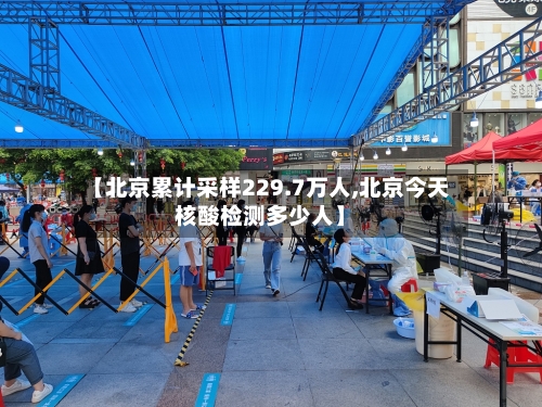 【北京累计采样229.7万人,北京今天核酸检测多少人】-第1张图片