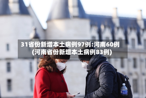 31省份新增本土病例97例:河南60例(河南省份新增本土病例83例)-第2张图片