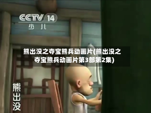 熊出没之夺宝熊兵动画片(熊出没之夺宝熊兵动画片第3部第2集)-第2张图片